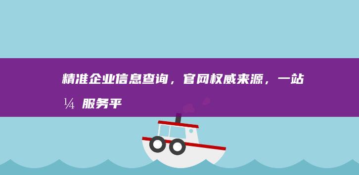 精准企业信息查询，官网权威来源，一站式服务平台